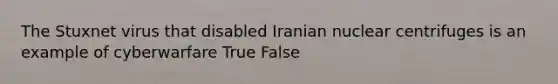 The Stuxnet virus that disabled Iranian nuclear centrifuges is an example of cyberwarfare True False