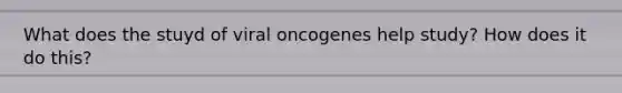 What does the stuyd of viral oncogenes help study? How does it do this?