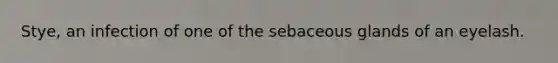 Stye, an infection of one of the sebaceous glands of an eyelash.