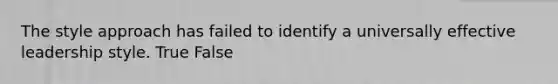 The style approach has failed to identify a universally effective leadership style. True False