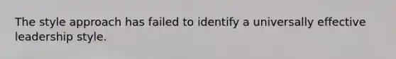 The style approach has failed to identify a universally effective leadership style.