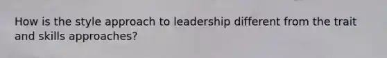 How is the style approach to leadership different from the trait and skills approaches?