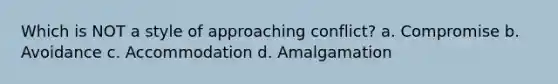 Which is NOT a style of approaching conflict? a. Compromise b. Avoidance c. Accommodation d. Amalgamation