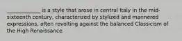 _____________ is a style that arose in central Italy in the mid-sixteenth century, characterized by stylized and mannered expressions, often revolting against the balanced Classicism of the High Renaissance.