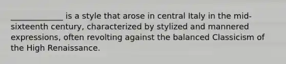 _____________ is a style that arose in central Italy in the mid-sixteenth century, characterized by stylized and mannered expressions, often revolting against the balanced Classicism of the High Renaissance.