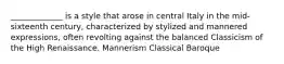 _____________ is a style that arose in central Italy in the mid-sixteenth century, characterized by stylized and mannered expressions, often revolting against the balanced Classicism of the High Renaissance. Mannerism Classical Baroque