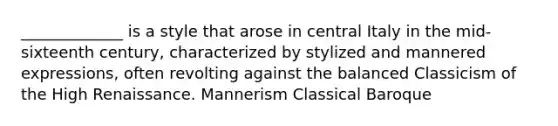 _____________ is a style that arose in central Italy in the mid-sixteenth century, characterized by stylized and mannered expressions, often revolting against the balanced Classicism of the High Renaissance. Mannerism Classical Baroque