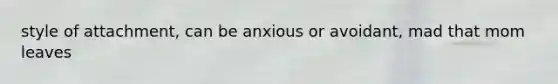 style of attachment, can be anxious or avoidant, mad that mom leaves