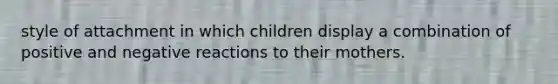 style of attachment in which children display a combination of positive and negative reactions to their mothers.