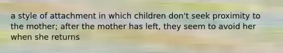 a style of attachment in which children don't seek proximity to the mother; after the mother has left, they seem to avoid her when she returns