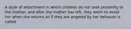 A style of attachment in which children do not seek proximity to the mother, and after the mother has left, they seem to avoid her when she returns as if they are angered by her behavior is called