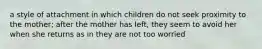 a style of attachment in which children do not seek proximity to the mother; after the mother has left, they seem to avoid her when she returns as in they are not too worried