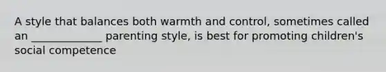 A style that balances both warmth and control, sometimes called an _____________ parenting style, is best for promoting children's social competence