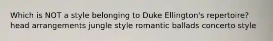 Which is NOT a style belonging to Duke Ellington's repertoire? head arrangements jungle style romantic ballads concerto style