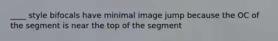 ____ style bifocals have minimal image jump because the OC of the segment is near the top of the segment