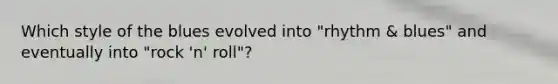 Which style of the blues evolved into "rhythm & blues" and eventually into "rock 'n' roll"?