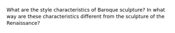 What are the style characteristics of Baroque sculpture? In what way are these characteristics different from the sculpture of the Renaissance?