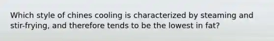 Which style of chines cooling is characterized by steaming and stir-frying, and therefore tends to be the lowest in fat?