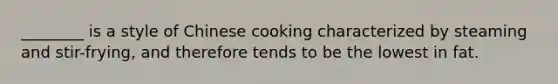 ________ is a style of Chinese cooking characterized by steaming and stir-frying, and therefore tends to be the lowest in fat.