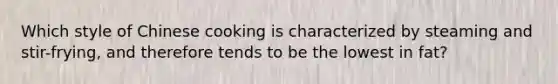Which style of Chinese cooking is characterized by steaming and stir-frying, and therefore tends to be the lowest in fat?