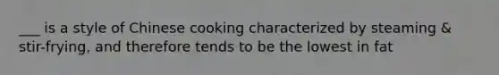 ___ is a style of Chinese cooking characterized by steaming & stir-frying, and therefore tends to be the lowest in fat