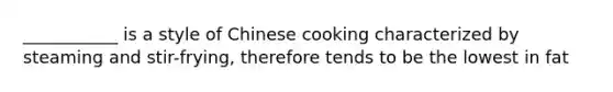 ___________ is a style of Chinese cooking characterized by steaming and stir-frying, therefore tends to be the lowest in fat