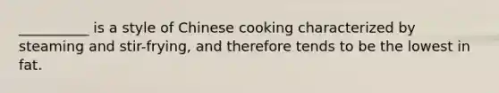 __________ is a style of Chinese cooking characterized by steaming and stir-frying, and therefore tends to be the lowest in fat.