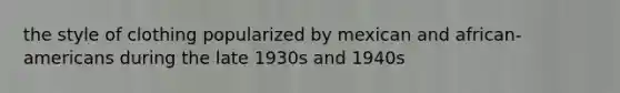 the style of clothing popularized by mexican and african- americans during the late 1930s and 1940s