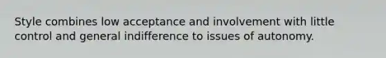 Style combines low acceptance and involvement with little control and general indifference to issues of autonomy.