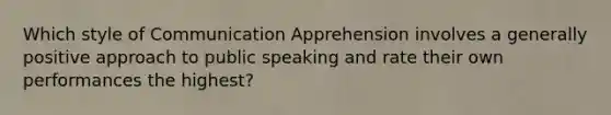 Which style of Communication Apprehension involves a generally positive approach to public speaking and rate their own performances the highest?