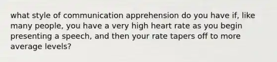 what style of communication apprehension do you have if, like many people, you have a very high heart rate as you begin presenting a speech, and then your rate tapers off to more average levels?