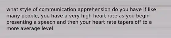 what style of communication apprehension do you have if like many people, you have a very high heart rate as you begin presenting a speech and then your heart rate tapers off to a more average level