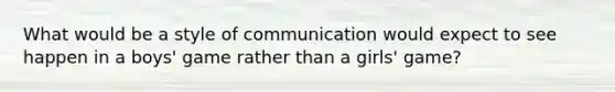 What would be a style of communication would expect to see happen in a boys' game rather than a girls' game?