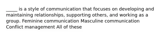 _____ is a style of communication that focuses on developing and maintaining relationships, supporting others, and working as a group. Feminine communication Masculine communication Conflict management All of these