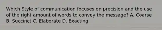 Which Style of communication focuses on precision and the use of the right amount of words to convey the message? A. Coarse B. Succinct C. Elaborate D. Exacting