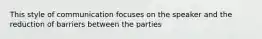 This style of communication focuses on the speaker and the reduction of barriers between the parties