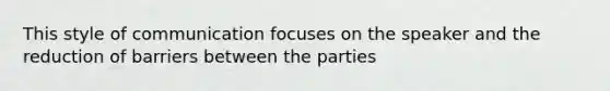 This style of communication focuses on the speaker and the reduction of barriers between the parties