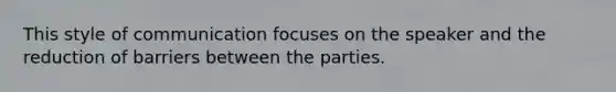 This style of communication focuses on the speaker and the reduction of barriers between the parties.