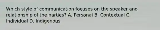 Which style of communication focuses on the speaker and relationship of the parties? A. Personal B. Contextual C. Individual D. Indigenous