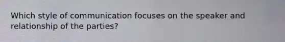 Which style of communication focuses on the speaker and relationship of the parties?