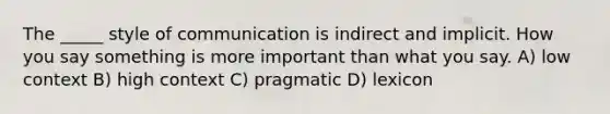 The _____ style of communication is indirect and implicit. How you say something is more important than what you say. A) low context B) high context C) pragmatic D) lexicon