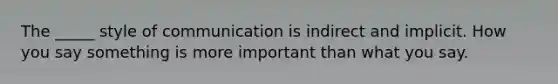 The _____ style of communication is indirect and implicit. How you say something is more important than what you say.