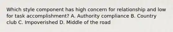 Which style component has high concern for relationship and low for task accomplishment? A. Authority compliance B. Country club C. Impoverished D. Middle of the road