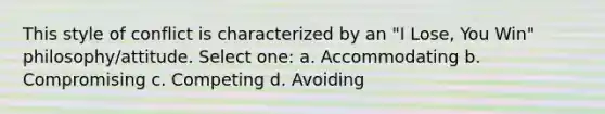 This style of conflict is characterized by an "I Lose, You Win" philosophy/attitude. Select one: a. Accommodating b. Compromising c. Competing d. Avoiding