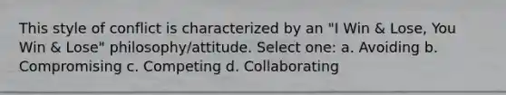 This style of conflict is characterized by an "I Win & Lose, You Win & Lose" philosophy/attitude. Select one: a. Avoiding b. Compromising c. Competing d. Collaborating