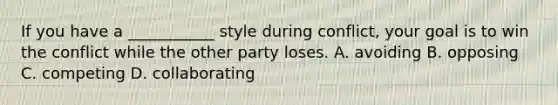 If you have a ___________ style during conflict, your goal is to win the conflict while the other party loses. A. avoiding B. opposing C. competing D. collaborating