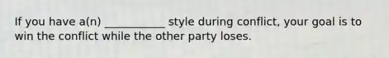 If you have a(n) ___________ style during conflict, your goal is to win the conflict while the other party loses.