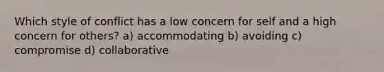 Which style of conflict has a low concern for self and a high concern for others? a) accommodating b) avoiding c) compromise d) collaborative