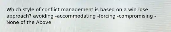 Which style of conflict management is based on a win-lose approach? avoiding -accommodating -forcing -compromising -None of the Above