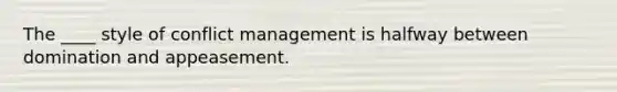 The ____ style of conflict management is halfway between domination and appeasement.